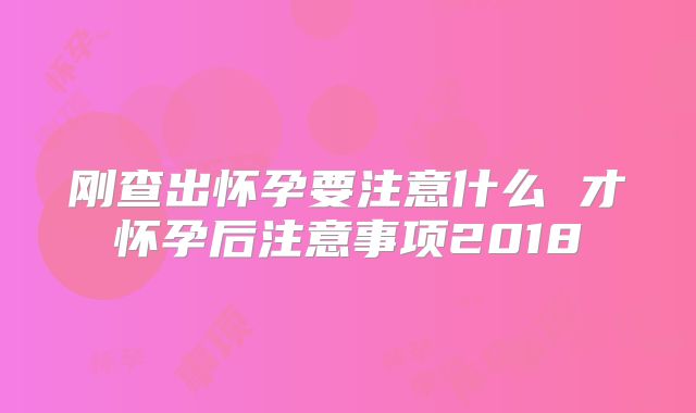 刚查出怀孕要注意什么 才怀孕后注意事项2018