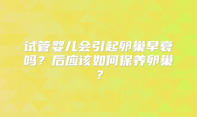 试管婴儿会引起卵巢早衰吗？后应该如何保养卵巢？