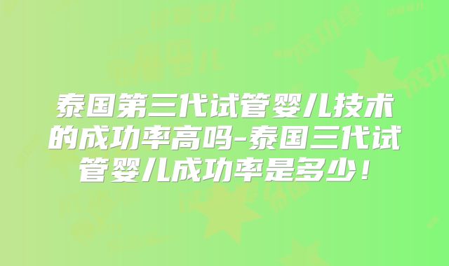 泰国第三代试管婴儿技术的成功率高吗-泰国三代试管婴儿成功率是多少!