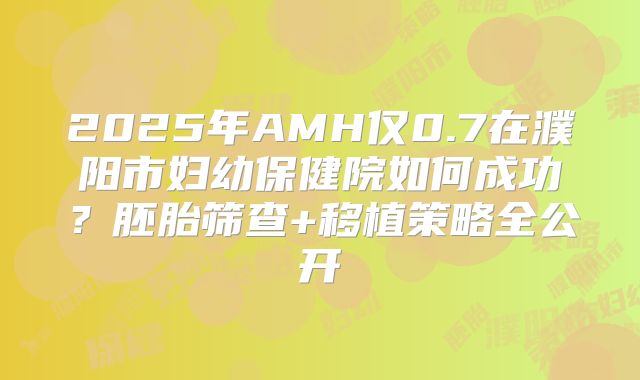 2025年AMH仅0.7在濮阳市妇幼保健院如何成功？胚胎筛查+移植策略全公开