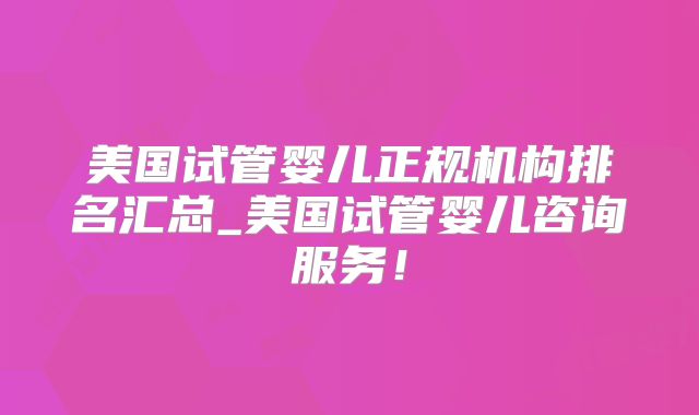 美国试管婴儿正规机构排名汇总_美国试管婴儿咨询服务！