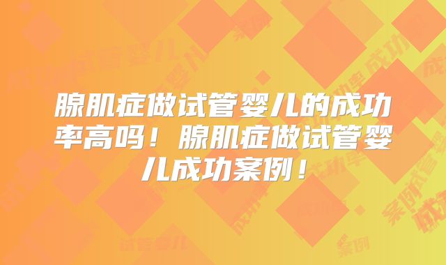 腺肌症做试管婴儿的成功率高吗！腺肌症做试管婴儿成功案例！