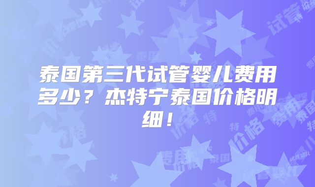 泰国第三代试管婴儿费用多少？杰特宁泰国价格明细！