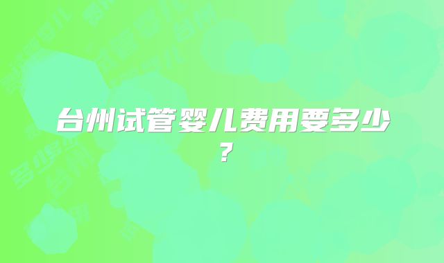 台州试管婴儿费用要多少?