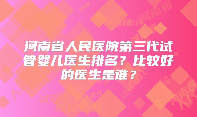 河南省人民医院第三代试管婴儿医生排名？比较好的医生是谁？