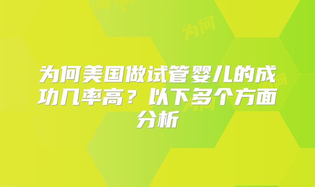 为何美国做试管婴儿的成功几率高?以下多个方面分析