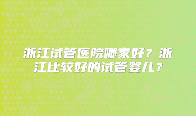 浙江试管医院哪家好?浙江比较好的试管婴儿?