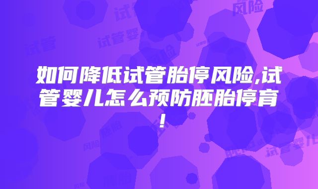 如何降低试管胎停风险,试管婴儿怎么预防胚胎停育!