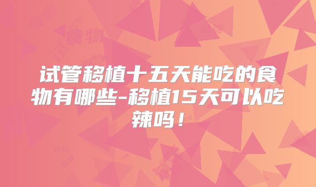 试管移植十五天能吃的食物有哪些-移植15天可以吃辣吗！
