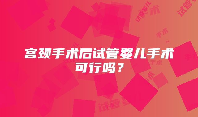 宫颈手术后试管婴儿手术可行吗?