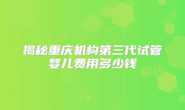 揭秘重庆机构第三代试管婴儿费用多少钱