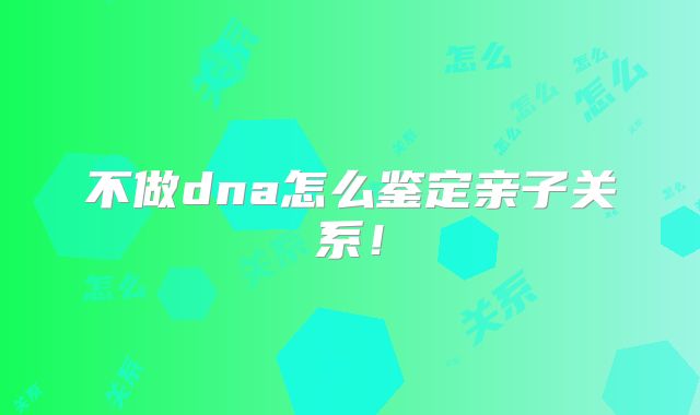 不做dna怎么鉴定亲子关系!