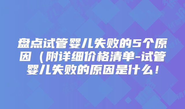 盘点试管婴儿失败的5个原因(附详细价格清单-试管婴儿失败的原因是什么!