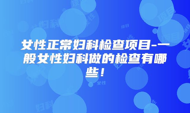 女性正常妇科检查项目-一般女性妇科做的检查有哪些！