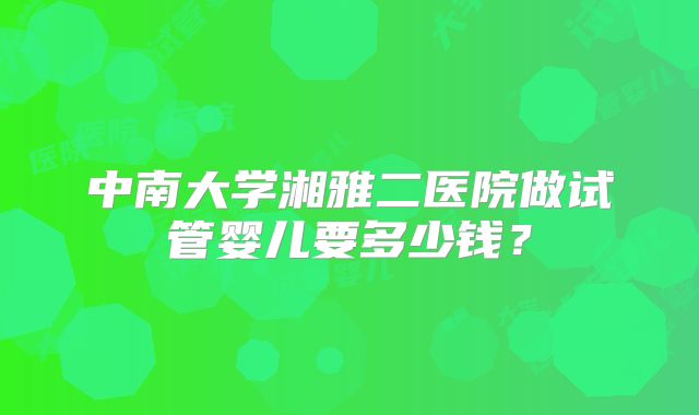 中南大学湘雅二医院做试管婴儿要多少钱?