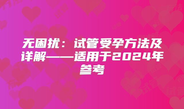 无困扰:试管受孕方法及详解——适用于2024年参考
