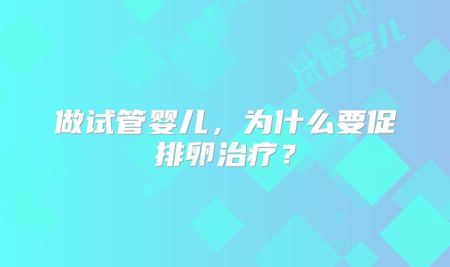 做试管婴儿，为什么要促排卵治疗？