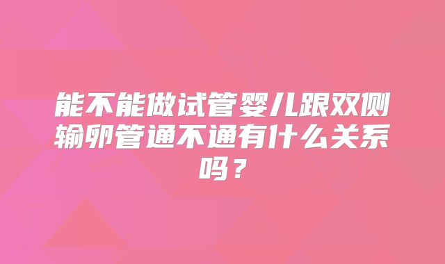 能不能做试管婴儿跟双侧输卵管通不通有什么关系吗？