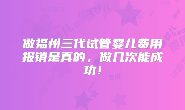 做福州三代试管婴儿费用报销是真的，做几次能成功！