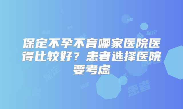 保定不孕不育哪家医院医得比较好?患者选择医院要考虑