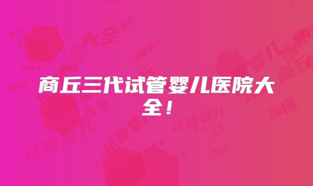 商丘三代试管婴儿医院大全！