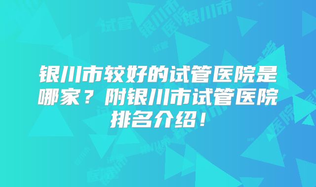 银川市较好的试管医院是哪家？附银川市试管医院排名介绍！