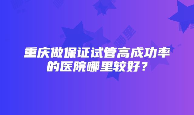 重庆做保证试管高成功率的医院哪里较好？