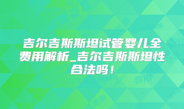 吉尔吉斯斯坦试管婴儿全费用解析_吉尔吉斯斯坦性合法吗！