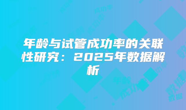 年龄与试管成功率的关联性研究：2025年数据解析