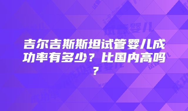 吉尔吉斯斯坦试管婴儿成功率有多少?比国内高吗?