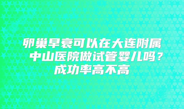 卵巢早衰可以在大连附属 中山医院做试管婴儿吗？成功率高不高