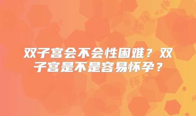 双子宫会不会性困难?双子宫是不是容易怀孕?