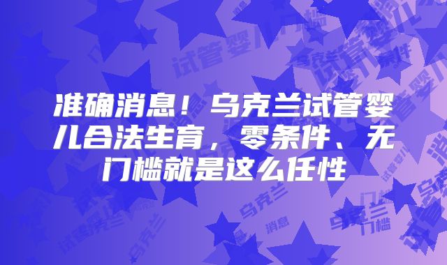 准确消息！乌克兰试管婴儿合法生育，零条件、无门槛就是这么任性