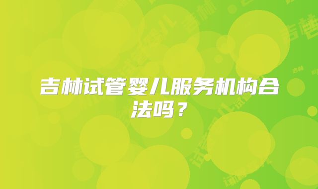 吉林试管婴儿服务机构合法吗?