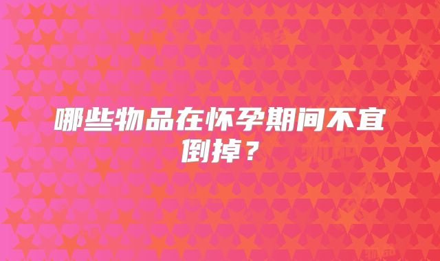 哪些物品在怀孕期间不宜倒掉？