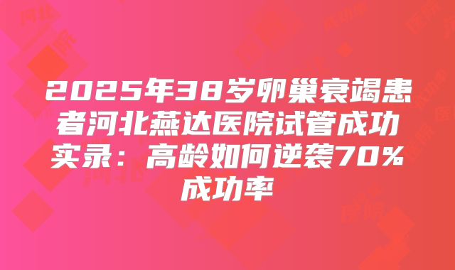 2025年38岁卵巢衰竭患者河北燕达医院试管成功实录：高龄如何逆袭70%成功率