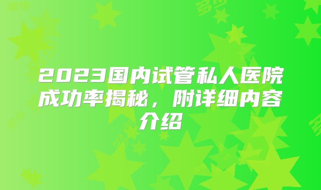 2023国内试管私人医院成功率揭秘，附详细内容介绍