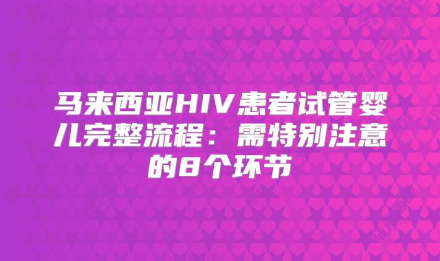 马来西亚HIV患者试管婴儿完整流程：需特别注意的8个环节