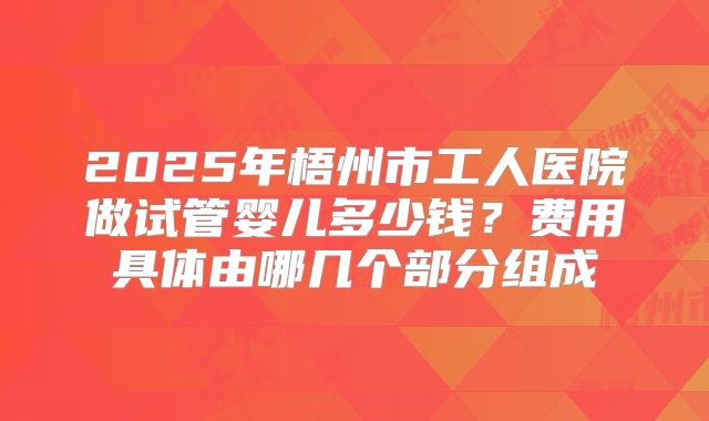 2025年梧州市工人医院做试管婴儿多少钱?费用具体由哪几个部分组成