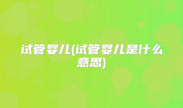 试管婴儿(试管婴儿是什么意思)