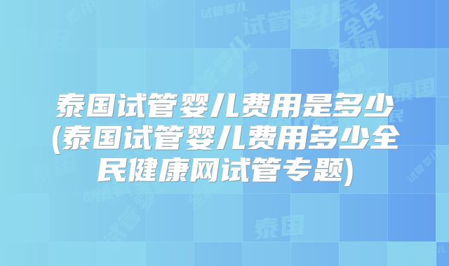 泰国试管婴儿费用是多少(泰国试管婴儿费用多少全民健康网试管专题)