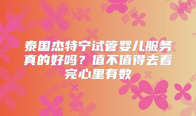 泰国杰特宁试管婴儿服务真的好吗？值不值得去看完心里有数