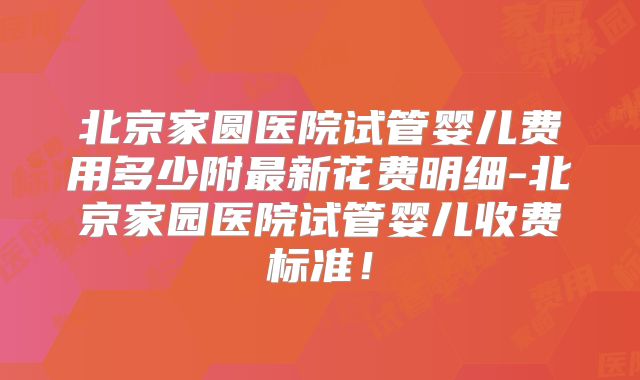 北京家圆医院试管婴儿费用多少附最新花费明细-北京家园医院试管婴儿收费标准！