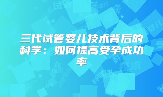 三代试管婴儿技术背后的科学：如何提高受孕成功率