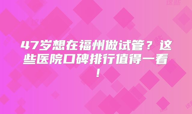 47岁想在福州做试管？这些医院口碑排行值得一看！