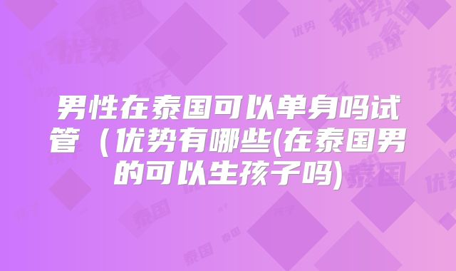 男性在泰国可以单身吗试管(优势有哪些(在泰国男的可以生孩子吗)