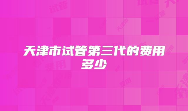 天津市试管第三代的费用多少