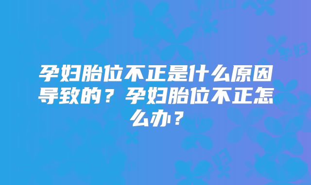 孕妇胎位不正是什么原因导致的？孕妇胎位不正怎么办？