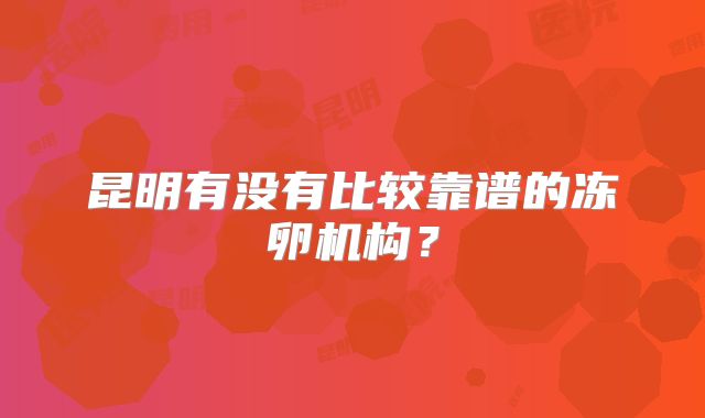 昆明有没有比较靠谱的冻卵机构？
