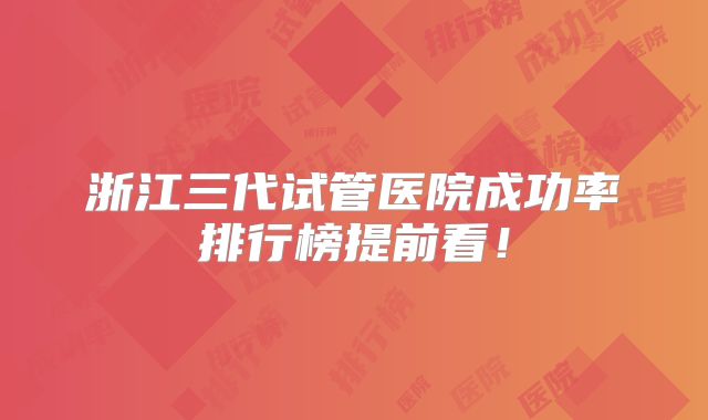 浙江三代试管医院成功率排行榜提前看！